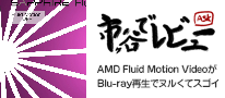 市ヶ谷でレビュー「AMD Fluid Motion VideoがBlu-ray再生でヌルくてスゴイ」