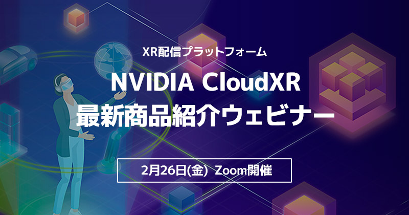 XR配信プラットフォームであるNVIDIA CloudXRの最新商品紹介ウェビナー開催のお知らせ