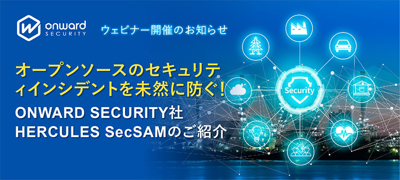 「オープンソースのセキュリティインシデントを未然に防ぐ！ONWARD SECURITY社HERCULES SecSAMのご紹介」ウェビナー開催のお知らせ